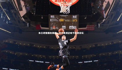 友博体育平台官网|米兰老板痛批英超，经济黑洞正吸干欧洲足坛