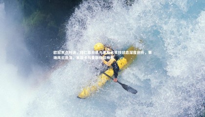 【友博体育app】欧冠焦点对决，拜仁慕尼黑与里斯本竞技状态深度剖析，赛场风云激荡，本菲卡与曼联格局映照