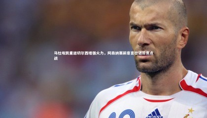 【友博体育官网】马杜埃凯重返切尔西增强火力，阿森纳赛前豪言壮语迎焦点战