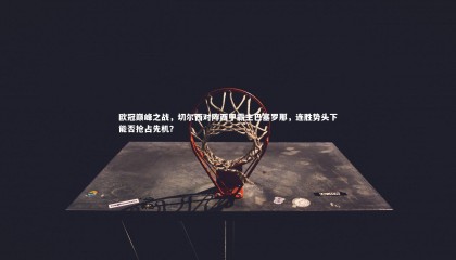 友博体育app_欧冠巅峰之战，切尔西对阵西甲霸主巴塞罗那，连胜势头下能否抢占先机？