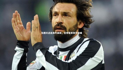 友博体育平台官网：马德兴点出海牛困局，主帅变革刻不容缓