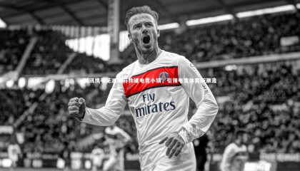 友博体育网页版：腾讯携手芜湖政府共建电竞小镇，引领电竞体育新潮流