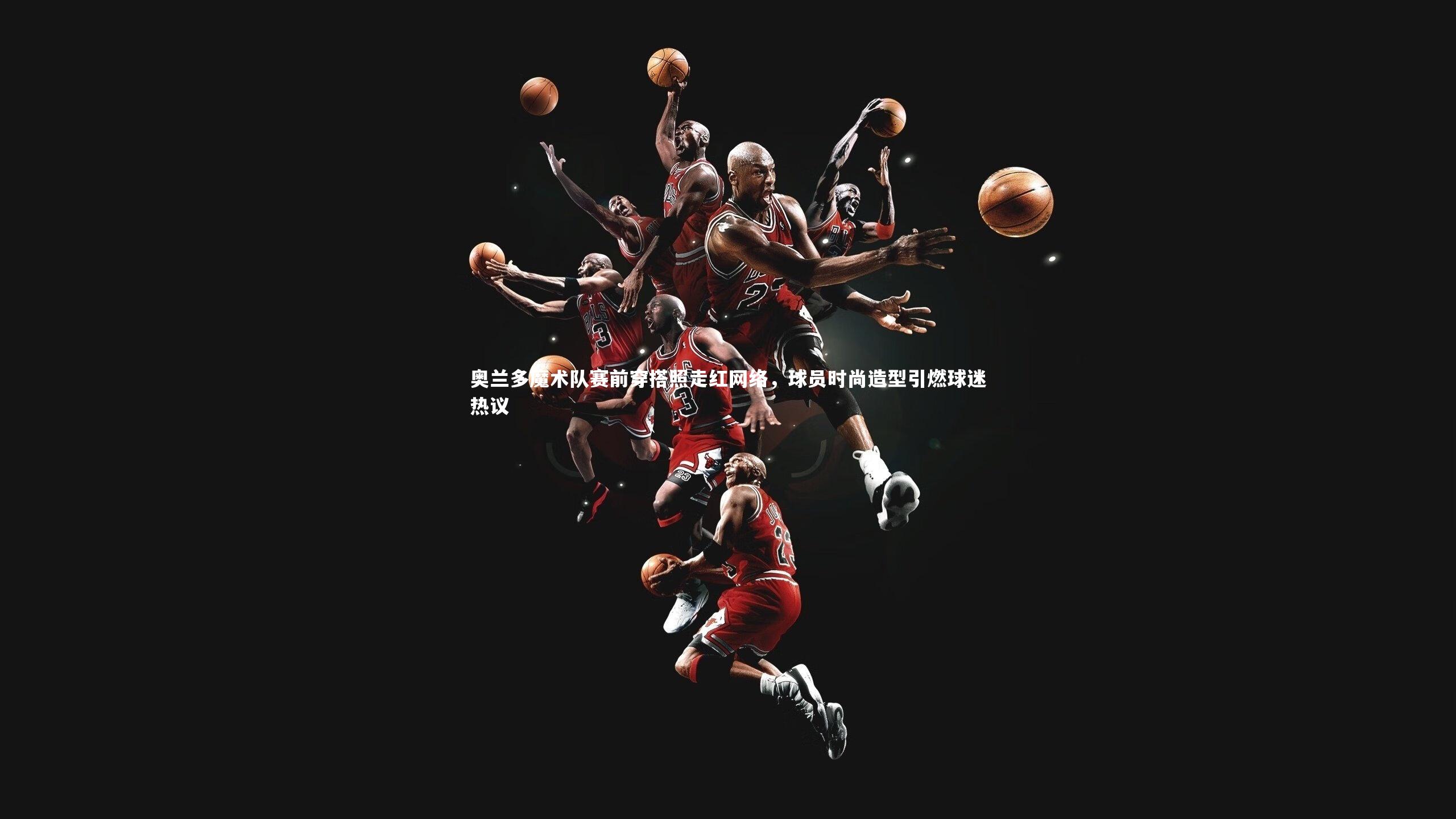 奥兰多魔术队赛前穿搭照走红网络，球员时尚造型引燃球迷热议