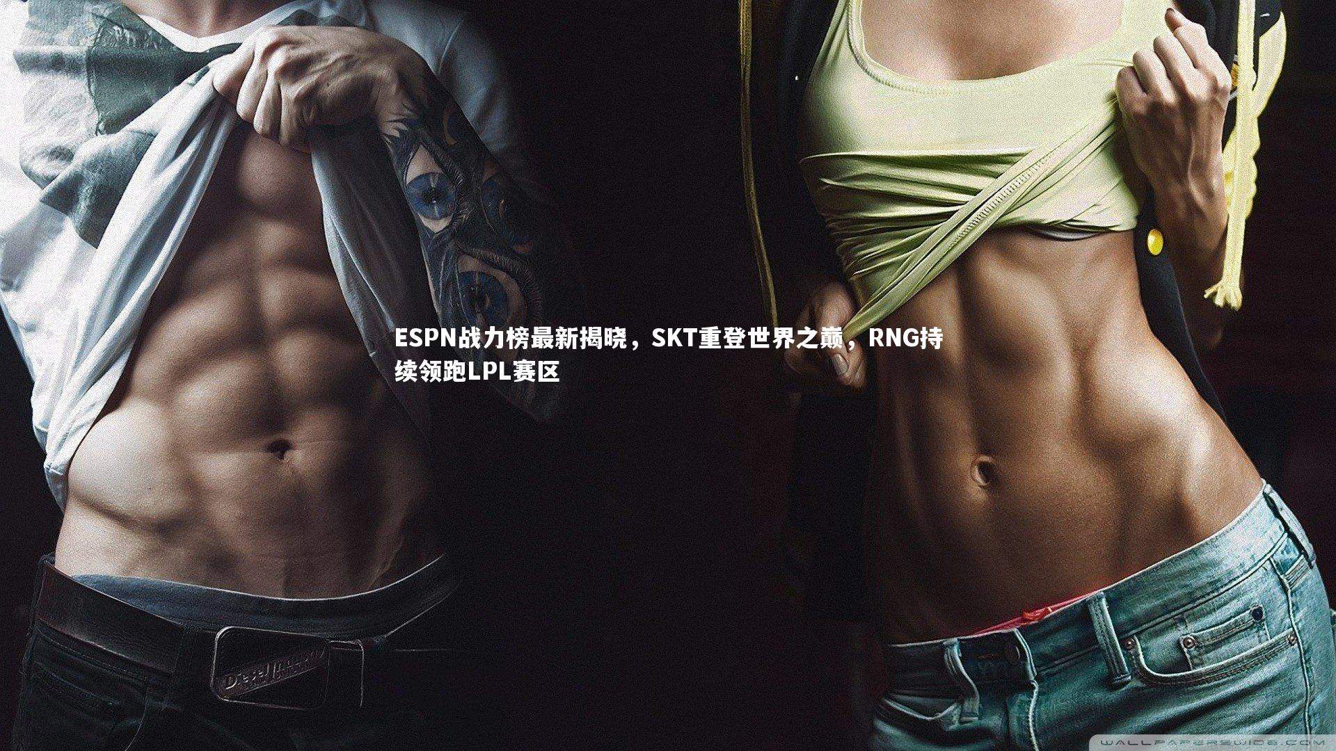 ESPN战力榜最新揭晓，SKT重登世界之巅，RNG持续领跑LPL赛区